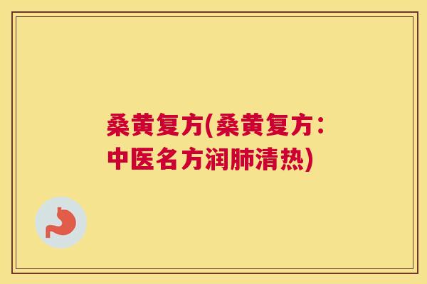桑黄复方(桑黄复方:中医名方润清热) 桑黄复方(桑黄复方:中医名方润清热)