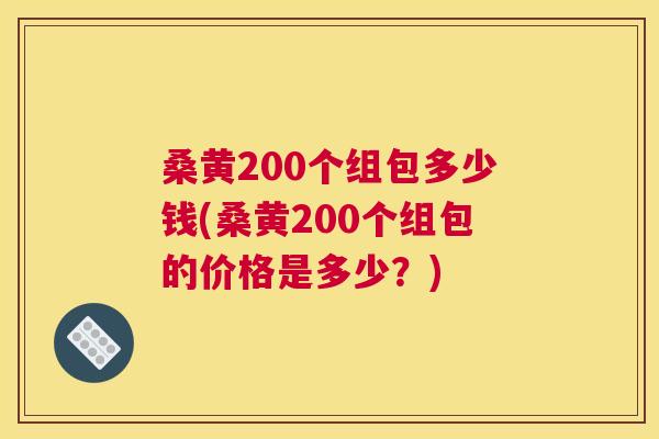 桑黄200个组包多少钱(桑黄200个组包的价格是多少?) 桑黄200个组包多少钱(桑黄200个组包的价格是多少?)