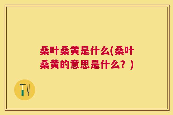 桑叶桑黄是什么(桑叶桑黄的意思是什么?) 桑叶桑黄是什么(桑叶桑黄的意思是什么?)