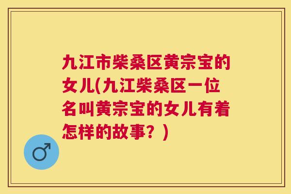 九江市柴桑区黄宗宝的女儿(九江柴桑区一位名叫黄宗宝的女儿有着怎样的故事?) 九江市柴桑区黄宗宝的女儿(九江柴桑区一位名叫黄宗宝的女儿有着怎样的故事?)