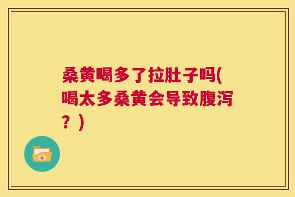 桑黄喝多了拉肚子吗(喝太多桑黄会导致?) 桑黄喝多了拉肚子吗(喝太多桑黄会导致?)