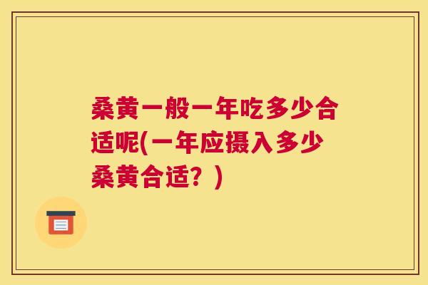 桑黄一般一年吃多少合适呢(一年应摄入多少桑黄合适?) 桑黄一般一年吃多少合适呢(一年应摄入多少桑黄合适?)