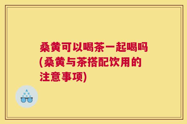 桑黄可以喝茶一起喝吗(桑黄与茶搭配饮用的注意事项) 桑黄可以喝茶一起喝吗(桑黄与茶搭配饮用的注意事项)