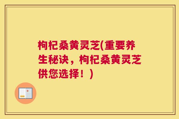 枸杞桑黄灵芝(重要养生秘诀,枸杞桑黄灵芝供您选择!) 枸杞桑黄灵芝(重要养生秘诀,枸杞桑黄灵芝供您选择!)