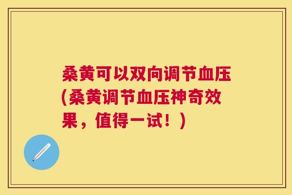 桑黄可以双向调节(桑黄调节神奇效果,值得一试!) 桑黄可以双向调节(桑黄调节神奇效果,值得一试!)