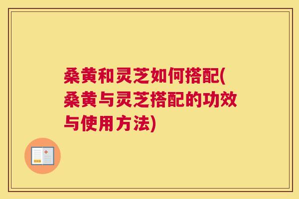 桑黄和灵芝如何搭配(桑黄与灵芝搭配的功效与使用方法) 桑黄和灵芝如何搭配(桑黄与灵芝搭配的功效与使用方法)