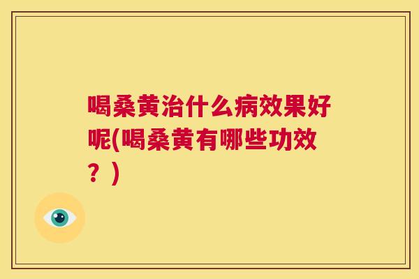 喝桑黄什么效果好呢(喝桑黄有哪些功效?) 喝桑黄什么效果好呢(喝桑黄有哪些功效?)