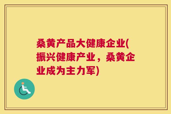 桑黄产品大健康企业(振兴健康产业,桑黄企业成为主力军) 桑黄产品大健康企业(振兴健康产业,桑黄企业成为主力军)