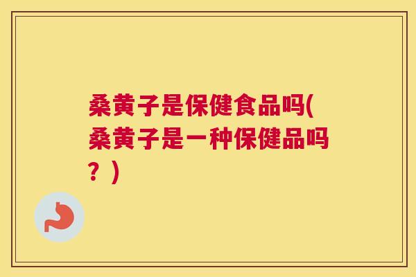桑黄子是保健食品吗(桑黄子是一种保健品吗?) 桑黄子是保健食品吗(桑黄子是一种保健品吗?)