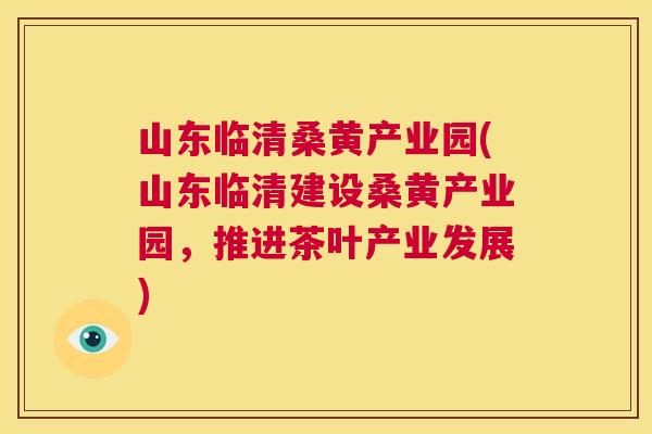 山东临清桑黄产业园(山东临清建设桑黄产业园,推进茶叶产业发展) 山东临清桑黄产业园(山东临清建设桑黄产业园,推进茶叶产业发展)