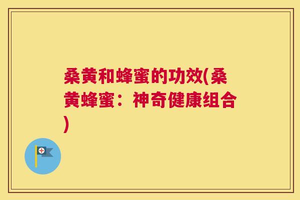 桑黄和蜂蜜的功效(桑黄蜂蜜:神奇健康组合) 桑黄和蜂蜜的功效(桑黄蜂蜜:神奇健康组合)