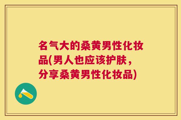 名气大的桑黄男性化妆品(男人也应该护肤,分享桑黄男性化妆品) 名气大的桑黄男性化妆品(男人也应该护肤,分享桑黄男性化妆品)