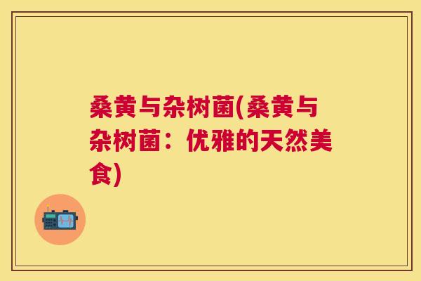 桑黄与杂树菌(桑黄与杂树菌:优雅的天然美食) 桑黄与杂树菌(桑黄与杂树菌:优雅的天然美食)