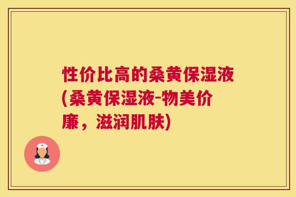 性价比高的桑黄保湿液(桑黄保湿液-物美价廉,滋润) 性价比高的桑黄保湿液(桑黄保湿液-物美价廉,滋润)