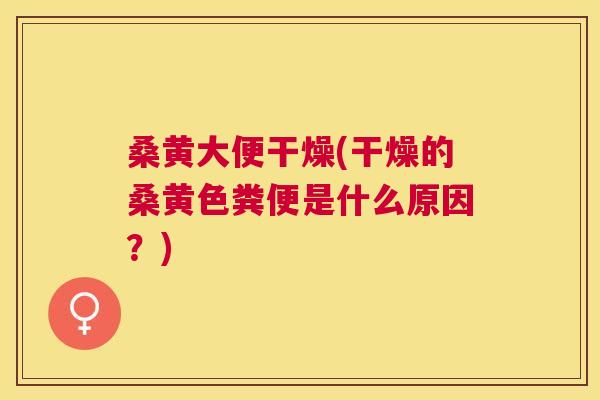 桑黄大便干燥(干燥的桑黄色粪便是什么原因?) 桑黄大便干燥(干燥的桑黄色粪便是什么原因?)