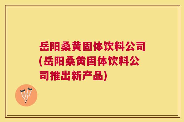 岳阳桑黄固体饮料公司(岳阳桑黄固体饮料公司推出新产品) 岳阳桑黄固体饮料公司(岳阳桑黄固体饮料公司推出新产品)