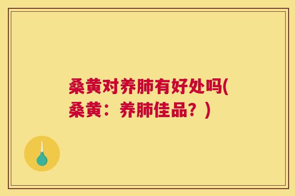 桑黄对养有好处吗(桑黄：养佳品？)