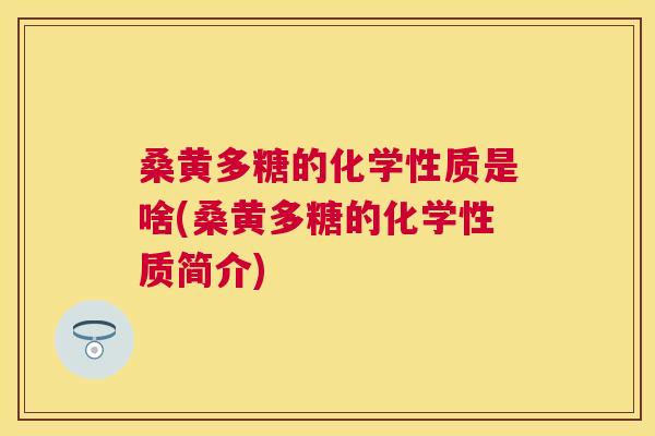 桑黄多糖的化学性质是啥(桑黄多糖的化学性质简介) 桑黄多糖的化学性质是啥(桑黄多糖的化学性质简介)