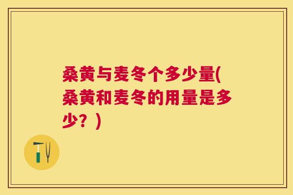 桑黄与麦冬个多少量(桑黄和麦冬的用量是多少?) 桑黄与麦冬个多少量(桑黄和麦冬的用量是多少?)