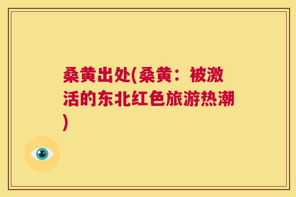 桑黄出处(桑黄:被激活的东北红色旅游热潮) 桑黄出处(桑黄:被激活的东北红色旅游热潮)