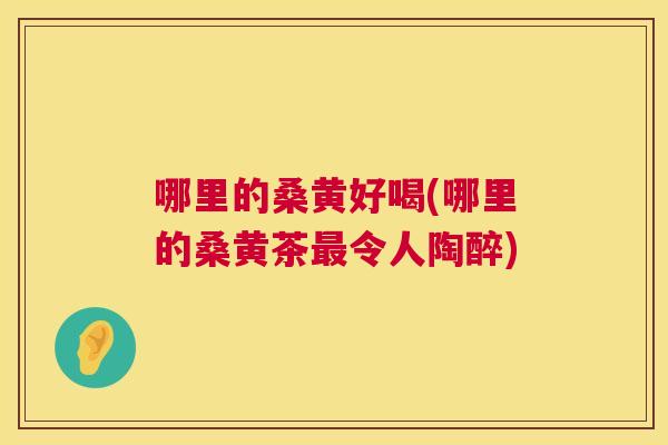 哪里的桑黄好喝(哪里的桑黄茶令人陶醉)