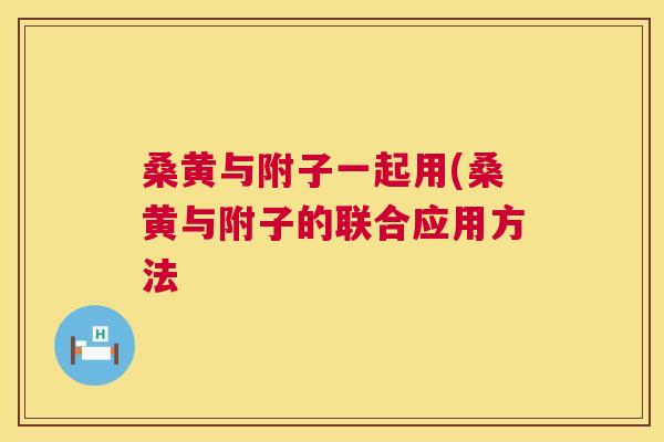 桑黄与附子一起用(桑黄与附子的联合应用方法 桑黄与附子一起用(桑黄与附子的联合应用方法