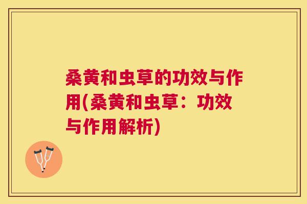 桑黄和虫草的功效与作用(桑黄和虫草:功效与作用解析) 桑黄和虫草的功效与作用(桑黄和虫草:功效与作用解析)