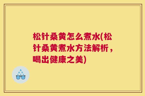 松针桑黄怎么煮水(松针桑黄煮水方法解析,喝出健康之美) 松针桑黄怎么煮水(松针桑黄煮水方法解析,喝出健康之美)