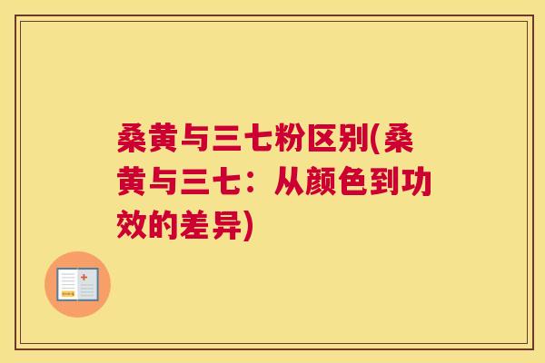 桑黄与三七粉区别(桑黄与三七:从颜色到功效的差异) 桑黄与三七粉区别(桑黄与三七:从颜色到功效的差异)