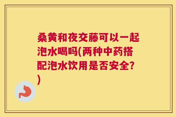 桑黄和夜交藤可以一起泡水喝吗(两种搭配泡水饮用是否安全?) 桑黄和夜交藤可以一起泡水喝吗(两种搭配泡水饮用是否安全?)