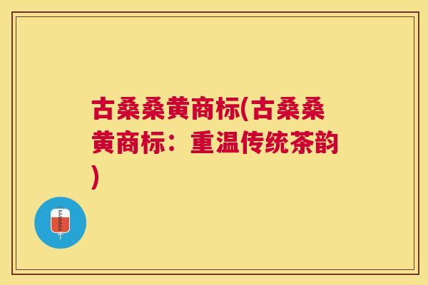 古桑桑黄商标(古桑桑黄商标:重温传统茶韵) 古桑桑黄商标(古桑桑黄商标:重温传统茶韵)