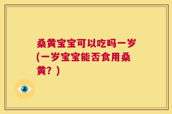 桑黄宝宝可以吃吗一岁(一岁宝宝能否食用桑黄？)