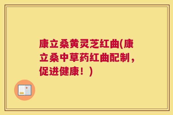 康立桑黄灵芝红曲(康立桑中草药红曲配制,促进健康!) 康立桑黄灵芝红曲(康立桑中草药红曲配制,促进健康!)