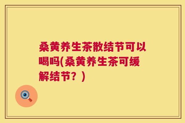 桑黄养生茶散结节可以喝吗(桑黄养生茶可缓解结节?) 桑黄养生茶散结节可以喝吗(桑黄养生茶可缓解结节?)