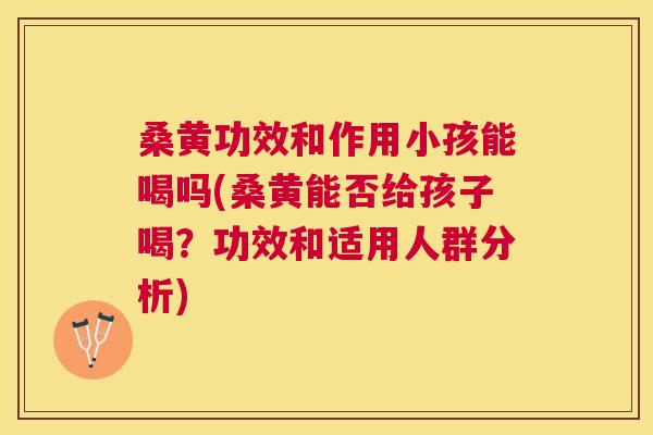 桑黄功效和作用小孩能喝吗(桑黄能否给孩子喝?功效和适用人群分析) 桑黄功效和作用小孩能喝吗(桑黄能否给孩子喝?功效和适用人群分析)