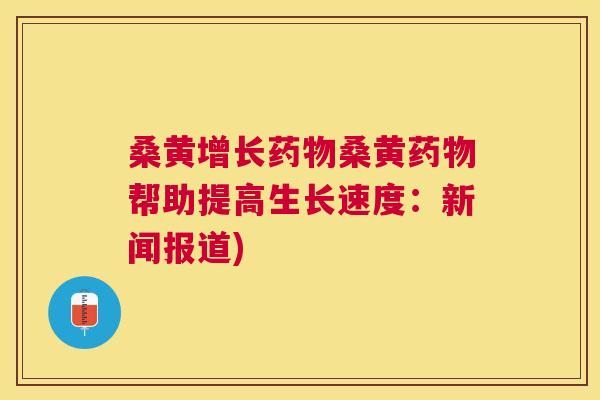 桑黄增长桑黄帮助提高生长速度:新闻报道) 桑黄增长桑黄帮助提高生长速度:新闻报道)