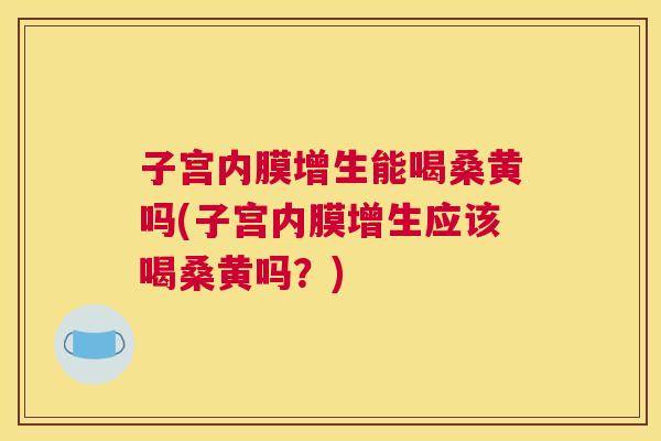 子宫内膜增生能喝桑黄吗(子宫内膜增生应该喝桑黄吗?) 子宫内膜增生能喝桑黄吗(子宫内膜增生应该喝桑黄吗?)