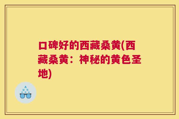 口碑好的西藏桑黄(西藏桑黄:神秘的黄色圣地) 口碑好的西藏桑黄(西藏桑黄:神秘的黄色圣地)