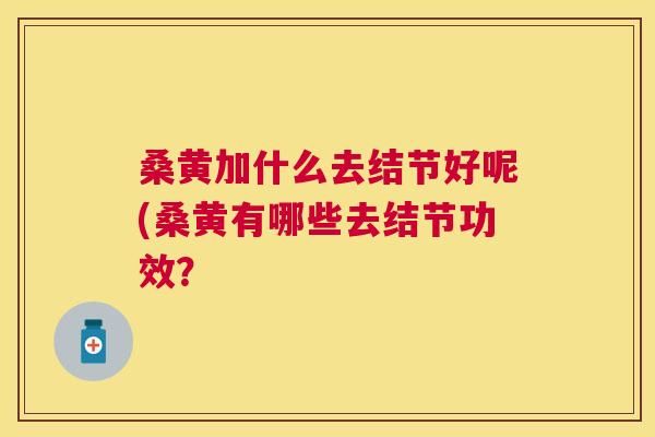桑黄加什么去结节好呢(桑黄有哪些去结节功效? 桑黄加什么去结节好呢(桑黄有哪些去结节功效?