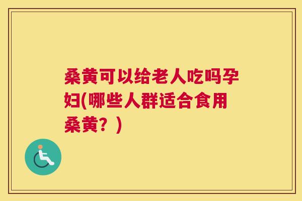 桑黄可以给老人吃吗孕妇(哪些人群适合食用桑黄?) 桑黄可以给老人吃吗孕妇(哪些人群适合食用桑黄?)