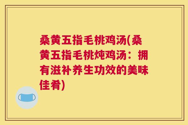 桑黄五指毛桃鸡汤(桑黄五指毛桃炖鸡汤:拥有滋补养生功效的美味佳肴) 桑黄五指毛桃鸡汤(桑黄五指毛桃炖鸡汤:拥有滋补养生功效的美味佳肴)
