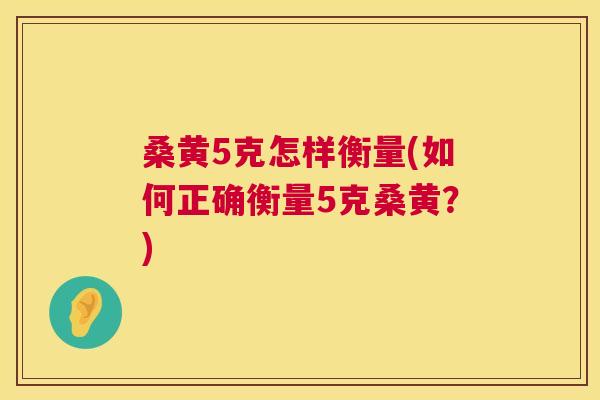 桑黄5克怎样衡量(如何正确衡量5克桑黄?) 桑黄5克怎样衡量(如何正确衡量5克桑黄?)