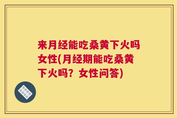 来能吃桑黄下火吗女性(期能吃桑黄下火吗?女性问答) 来能吃桑黄下火吗女性(期能吃桑黄下火吗?女性问答)