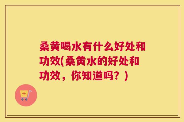 桑黄喝水有什么好处和功效(桑黄水的好处和功效,你知道吗?) 桑黄喝水有什么好处和功效(桑黄水的好处和功效,你知道吗?)