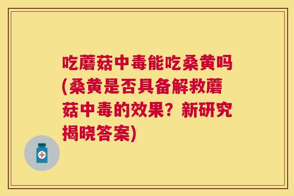 吃蘑菇中毒能吃桑黄吗(桑黄是否具备解救蘑菇中毒的效果?新研究揭晓答案) 吃蘑菇中毒能吃桑黄吗(桑黄是否具备解救蘑菇中毒的效果?新研究揭晓答案)