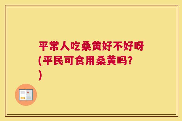平常人吃桑黄好不好呀(平民可食用桑黄吗?) 平常人吃桑黄好不好呀(平民可食用桑黄吗?)