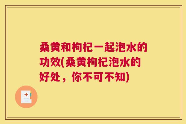 桑黄和枸杞一起泡水的功效(桑黄枸杞泡水的好处,你不可不知) 桑黄和枸杞一起泡水的功效(桑黄枸杞泡水的好处,你不可不知)