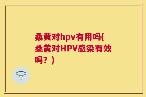 桑黄对hpv有用吗(桑黄对HPV有效吗?) 桑黄对hpv有用吗(桑黄对HPV有效吗?)