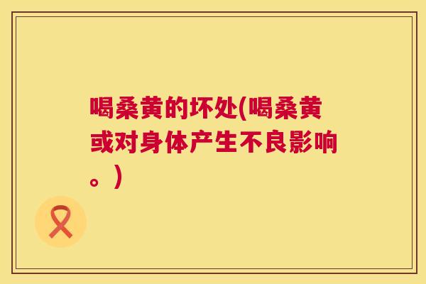 喝桑黄的坏处(喝桑黄或对身体产生不良影响。) 喝桑黄的坏处(喝桑黄或对身体产生不良影响。)