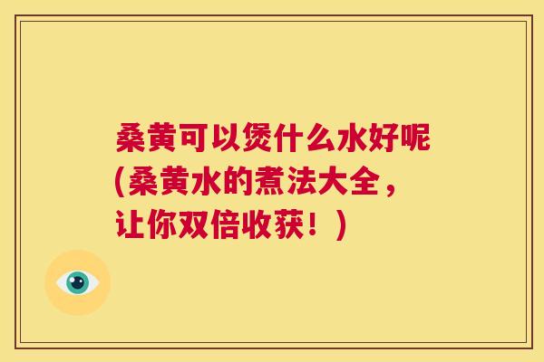 桑黄可以煲什么水好呢(桑黄水的煮法大全,让你双倍收获!) 桑黄可以煲什么水好呢(桑黄水的煮法大全,让你双倍收获!)